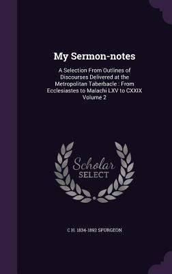 My Sermon-notes: A Selection From Outlines of Discourses Delivered at the Metropolitan Taberbacle: From Ecclesiastes to Malachi LXV to - C. H. Spurgeon