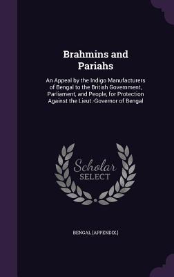 Brahmins and Pariahs: An Appeal by the Indigo Manufacturers of Bengal to the British Government Parliament and People for Protection Agai