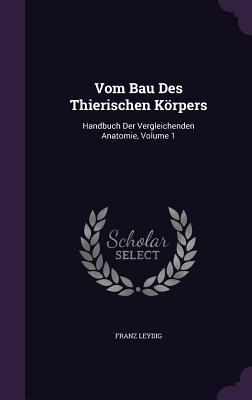 Vom Bau Des Thierischen Körpers: Handbuch Der Vergleichenden Anatomie Volume 1