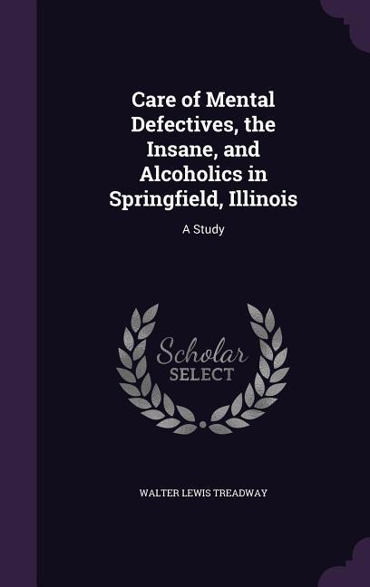 Care of Mental Defectives the Insane and Alcoholics in Springfield Illinois: A Study