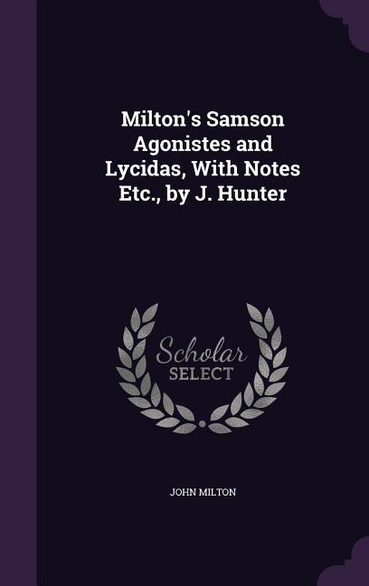Milton‘s Samson Agonistes and Lycidas With Notes Etc. by J. Hunter
