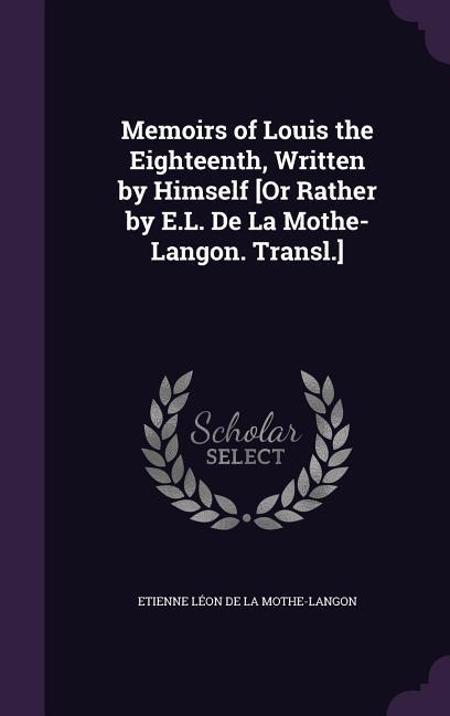 Memoirs of Louis the Eighteenth Written by Himself [Or Rather by E.L. De La Mothe-Langon. Transl.]