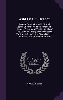 Wild Life In Oregon: Being A Stirring Recital Of Actual Scenes Of Daring And Peril Among The Gigantic Forests And Terrific Rapids Of The Co