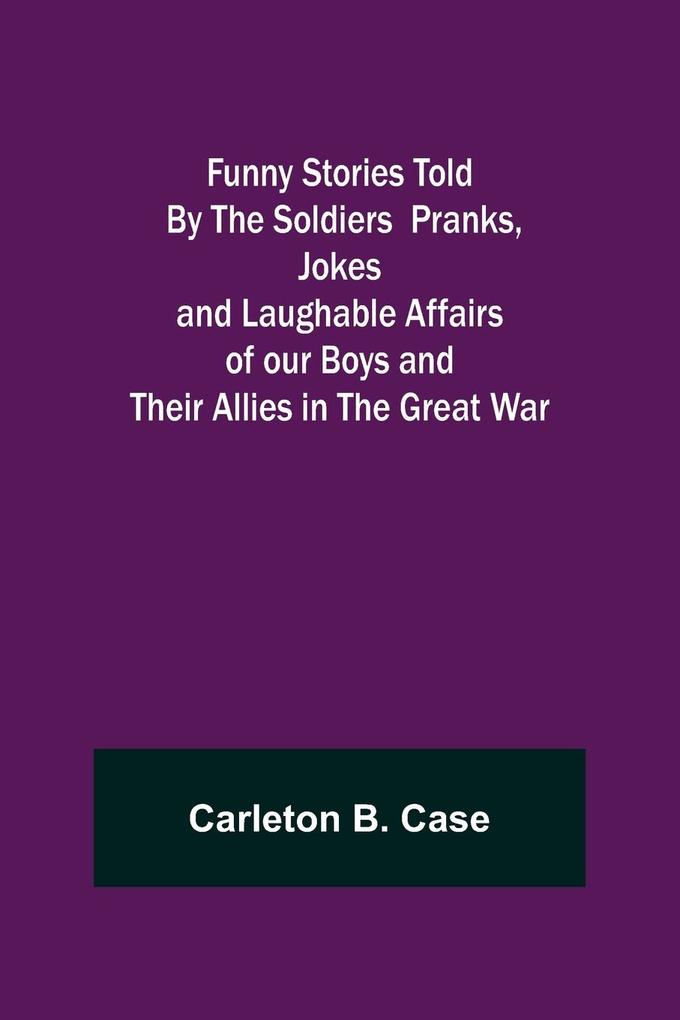 Funny Stories Told By The Soldiers Pranks Jokes and Laughable Affairs of our Boys and theirAllies in the Great War