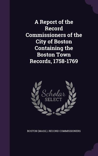 A Report of the Record Commissioners of the City of Boston Containing the Boston Town Records 1758-1769