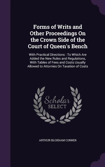 Forms of Writs and Other Proceedings On the Crown Side of the Court of Queen‘s Bench: With Practical Directions: To Which Are Added the New Rules and