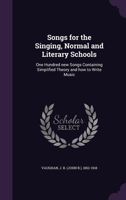 Songs for the Singing Normal and Literary Schools: One Hundred new Songs Containing Simplified Theory and how to Write Music