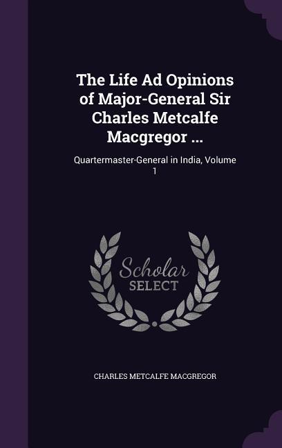 The Life Ad Opinions of Major-General Sir Charles Metcalfe Macgregor ...: Quartermaster-General in India Volume 1