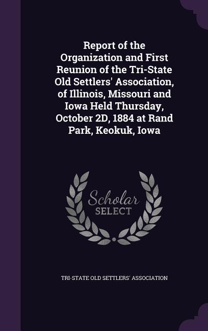 Report of the Organization and First Reunion of the Tri-State Old Settlers‘ Association of Illinois Missouri and Iowa Held Thursday October 2D 188