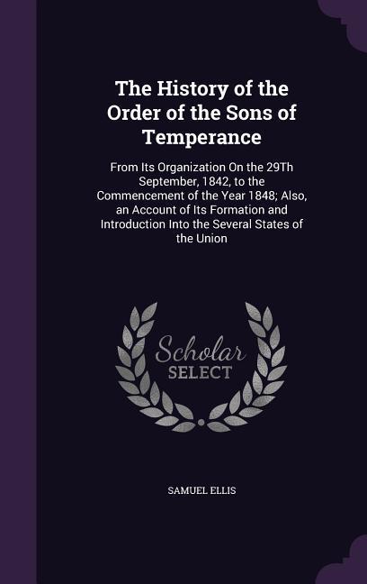 The History of the Order of the Sons of Temperance: From Its Organization On the 29Th September 1842 to the Commencement of the Year 1848; Also an