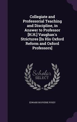Collegiate and Professorial Teaching and Discipline in Answer to Professor [H.H.] Vaughan‘s Strictures [In His Oxford Reform and Oxford Professors]
