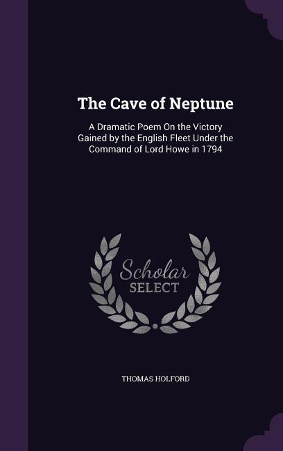 The Cave of Neptune: A Dramatic Poem On the Victory Gained by the English Fleet Under the Command of Lord Howe in 1794