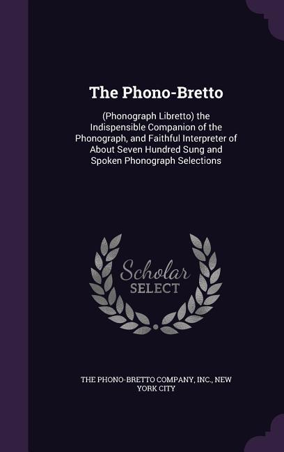 The Phono-Bretto: (Phonograph Libretto) the Indispensible Companion of the Phonograph and Faithful Interpreter of About Seven Hundred S