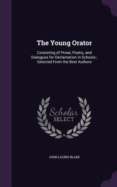 The Young Orator: Consisting of Prose Poetry and Dialogues for Declamation in Schools; Selected from the Best Authors