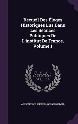 Recueil Des Éloges Historiques Lus Dans Les Séances Publiques De L‘institut De France Volume 1