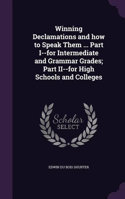 Winning Declamations and how to Speak Them ... Part I--for Intermediate and Grammar Grades; Part II--for High Schools and Colleges