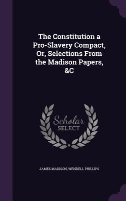 The Constitution a Pro-Slavery Compact Or Selections From the Madison Papers &C