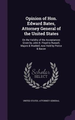 Opinion of Hon. Edward Bates Attorney General of the United States: On the Validity of the Acceptances Given by John B. Floyd to Russell Majors & Wa