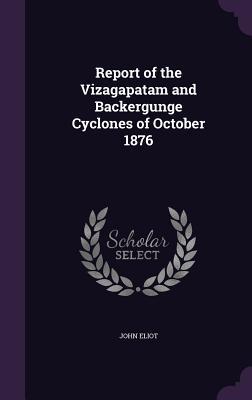 Report of the Vizagapatam and Backergunge Cyclones of October 1876