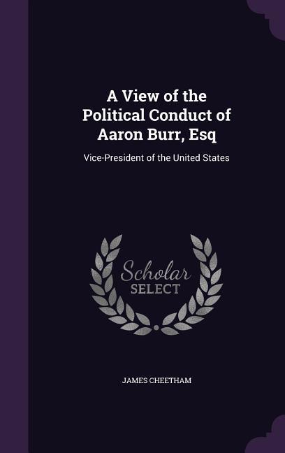 A View of the Political Conduct of Aaron Burr Esq