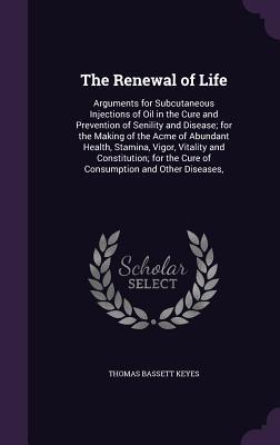 The Renewal of Life: Arguments for Subcutaneous Injections of Oil in the Cure and Prevention of Senility and Disease; for the Making of the