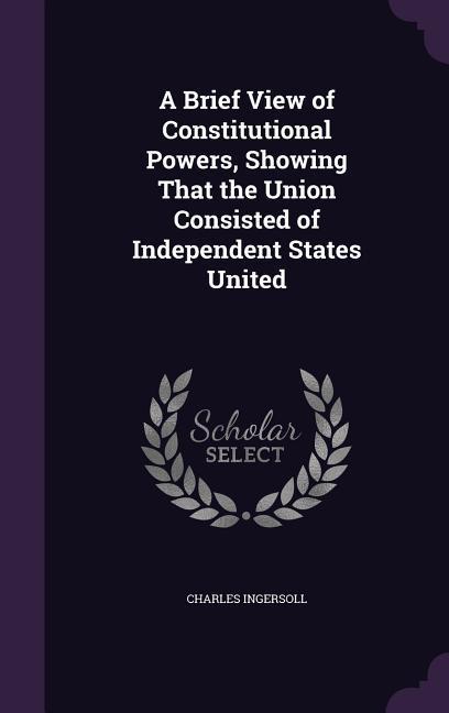 A Brief View of Constitutional Powers Showing That the Union Consisted of Independent States United