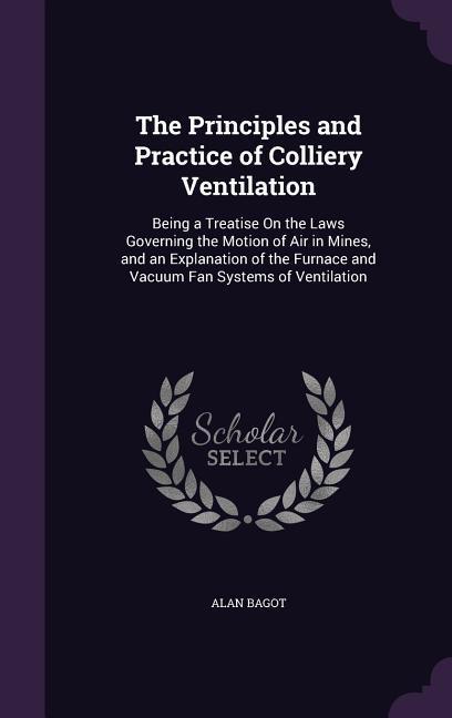 The Principles and Practice of Colliery Ventilation: Being a Treatise On the Laws Governing the Motion of Air in Mines and an Explanation of the Furn