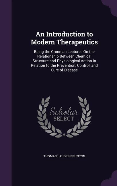 An Introduction to Modern Therapeutics: Being the Croonian Lectures On the Relationship Between Chemical Structure and Physiological Action in Relatio