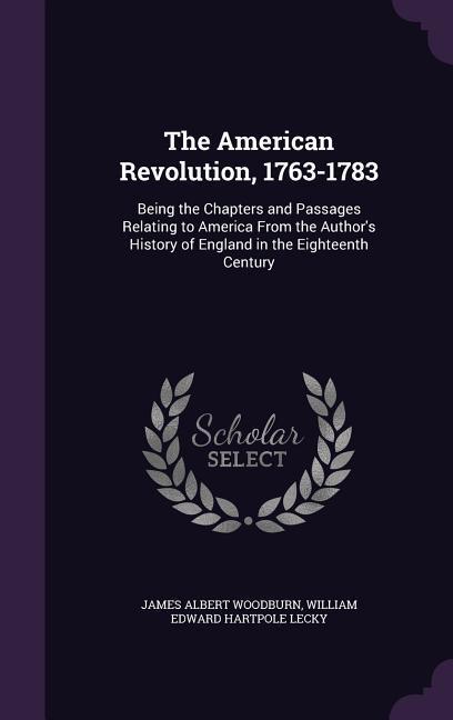 The American Revolution 1763-1783: Being the Chapters and Passages Relating to America From the Author‘s History of England in the Eighteenth Century