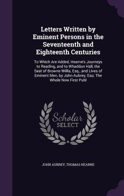 Letters Written by Eminent Persons in the Seventeenth and Eighteenth Centuries: To Which Are Added Hearne‘s Journeys to Reading and to Whaddon Hall