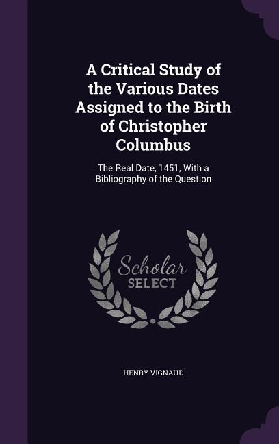 A Critical Study of the Various Dates Assigned to the Birth of Christopher Columbus: The Real Date 1451 With a Bibliography of the Question