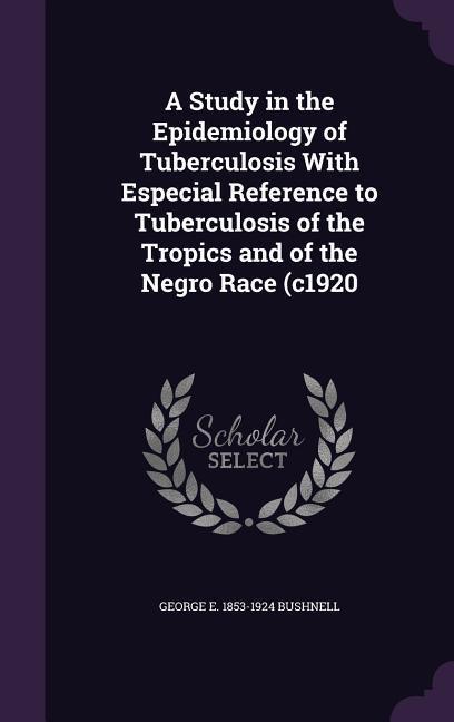 A Study in the Epidemiology of Tuberculosis With Especial Reference to Tuberculosis of the Tropics and of the Negro Race (c1920