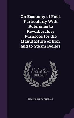 On Economy of Fuel Particularly With Reference to Reverberatory Furnaces for the Manufacture of Iron and to Steam Boilers