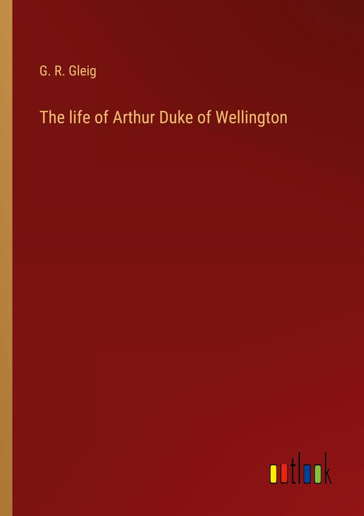 The life of Arthur Duke of Wellington