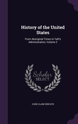History of the United States: From Aboriginal Times to Taft‘s Administration Volume 2