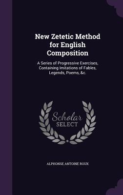 New Zetetic Method for English Composition: A Series of Progressive Exercises Containing Imitations of Fables Legends Poems &c.