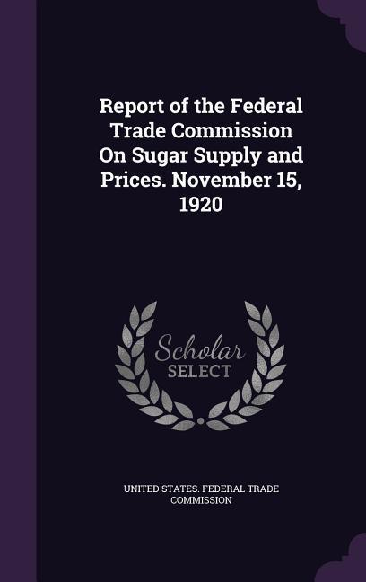Report of the Federal Trade Commission On Sugar Supply and Prices. November 15 1920