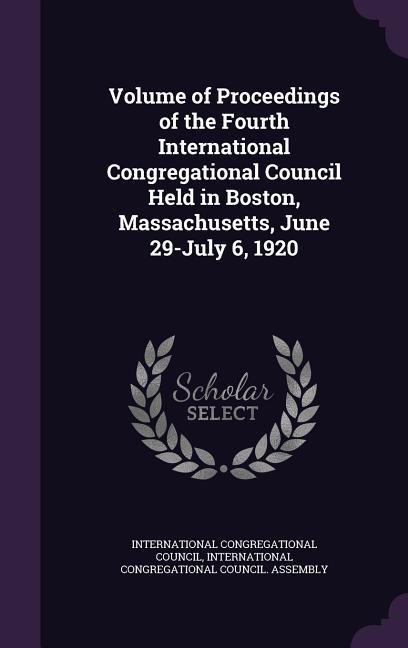 Volume of Proceedings of the Fourth International Congregational Council Held in Boston Massachusetts June 29-July 6 1920
