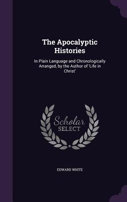 The Apocalyptic Histories: In Plain Language and Chronologically Arranged by the Author of ‘Life in Christ‘