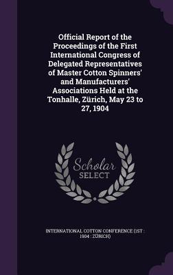 Official Report of the Proceedings of the First International Congress of Delegated Representatives of Master Cotton Spinners‘ and Manufacturers‘ Asso
