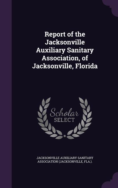 Report of the Jacksonville Auxiliary Sanitary Association of Jacksonville Florida