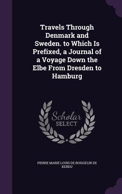 Travels Through Denmark and Sweden. to Which Is Prefixed a Journal of a Voyage Down the Elbe From Dresden to Hamburg