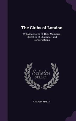 The Clubs of London: With Anecdotes of Their Members Sketches of Character and Conversations