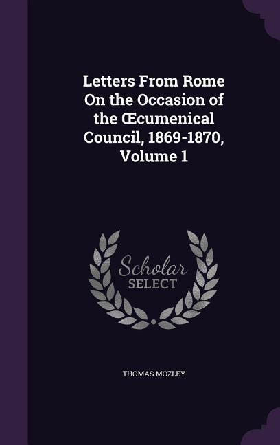 Letters From Rome On the Occasion of the OEcumenical Council 1869-1870 Volume 1
