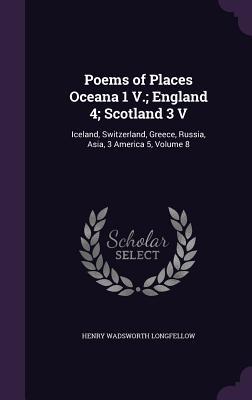 Poems of Places Oceana 1 V.; England 4; Scotland 3 V: Iceland Switzerland Greece Russia Asia 3 America 5 Volume 8