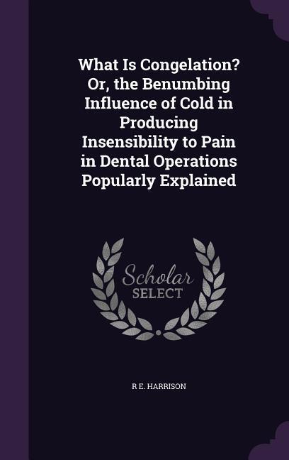 What Is Congelation? Or the Benumbing Influence of Cold in Producing Insensibility to Pain in Dental Operations Popularly Explained