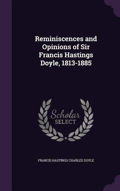 Reminiscences and Opinions of Sir Francis Hastings Doyle 1813-1885