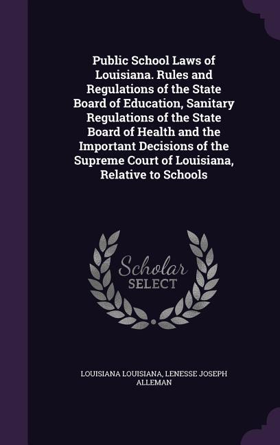 Public School Laws of Louisiana. Rules and Regulations of the State Board of Education Sanitary Regulations of the State Board of Health and the Impo
