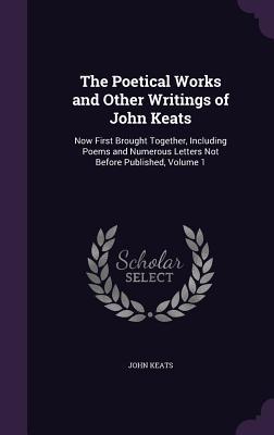 The Poetical Works and Other Writings of John Keats: Now First Brought Together Including Poems and Numerous Letters Not Before Published Volume 1