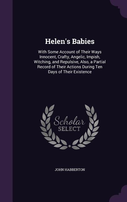 Helen‘s Babies: With Some Account of Their Ways Innocent Crafty Angelic Impish Witching and Repulsive Also a Partial Record of